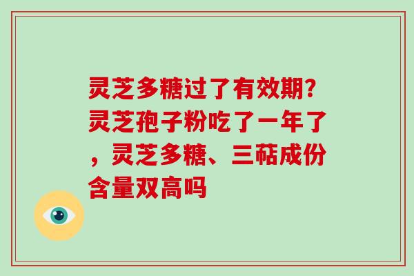 灵芝多糖过了有效期?灵芝孢子粉吃了一年了,灵芝多糖、三萜成份含量双高吗