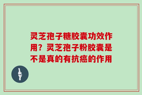 灵芝孢子糖胶囊功效作用？灵芝孢子粉胶囊是不是真的有抗癌的作用