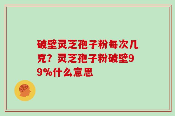 破壁灵芝孢子粉每次几克?灵芝孢子粉破壁99%什么意思