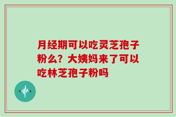 月经期可以吃灵芝孢子粉么?大姨妈来了可以吃林芝孢子粉吗