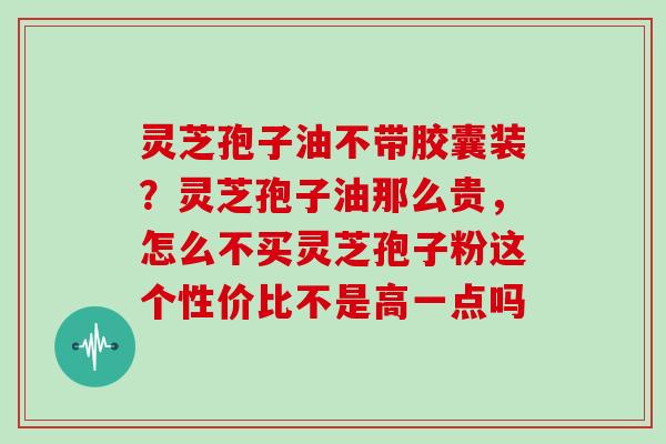 灵芝孢子油不带胶囊装?灵芝孢子油那么贵,怎么不买灵芝孢子粉这个性价比不是高一点吗