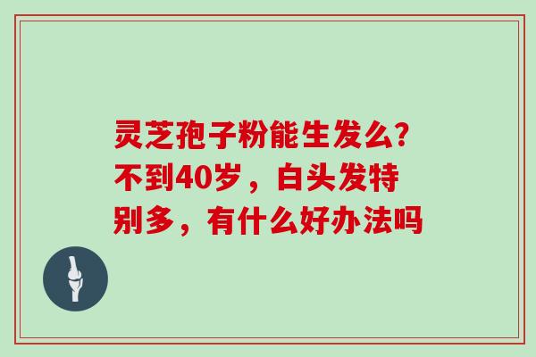 灵芝孢子粉能生发么?不到40岁,白头发特别多,有什么好办法吗