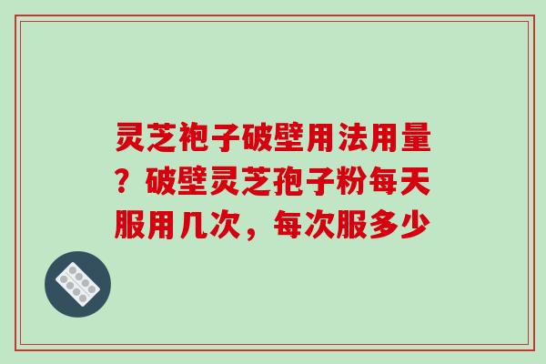 灵芝袍子破壁用法用量？破壁灵芝孢子粉每天服用几次，每次服多少