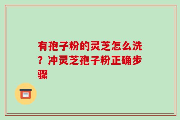 有孢子粉的灵芝怎么洗?冲灵芝孢子粉正确步骤