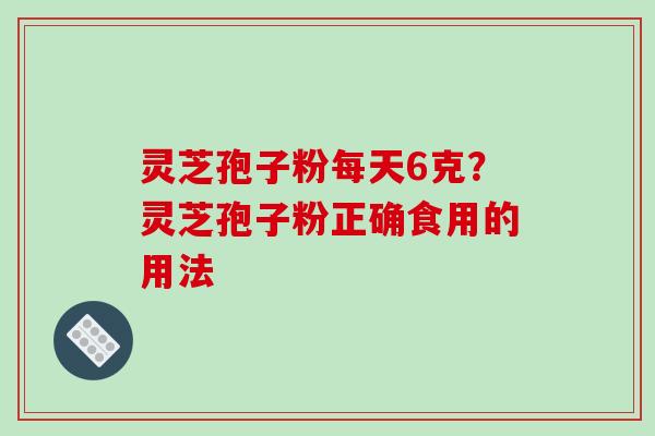 灵芝孢子粉每天6克?灵芝孢子粉正确食用的用法