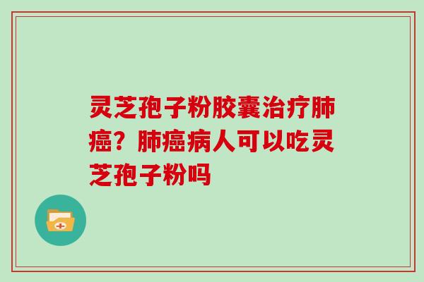 灵芝孢子粉胶囊治疗肺癌？肺癌病人可以吃灵芝孢子粉吗