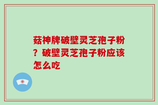 菇神牌破壁灵芝孢子粉？破壁灵芝孢子粉应该怎么吃