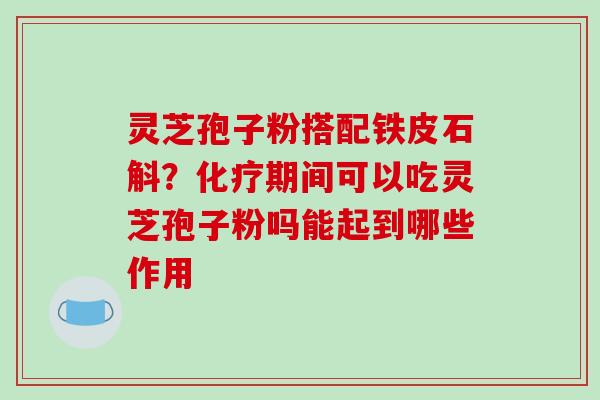 灵芝孢子粉搭配铁皮石斛？化疗期间可以吃灵芝孢子粉吗能起到哪些作用