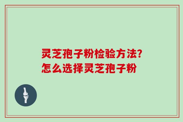 灵芝孢子粉检验方法?怎么选择灵芝孢子粉