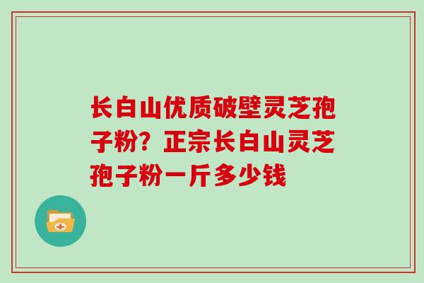 长白山优质破壁灵芝孢子粉?正宗长白山灵芝孢子粉一斤多少钱
