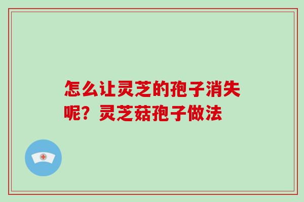 怎么让灵芝的孢子消失呢?灵芝菇孢子做法
