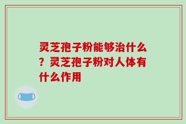 灵芝孢子粉能够治什么?灵芝孢子粉对人体有什么作用
