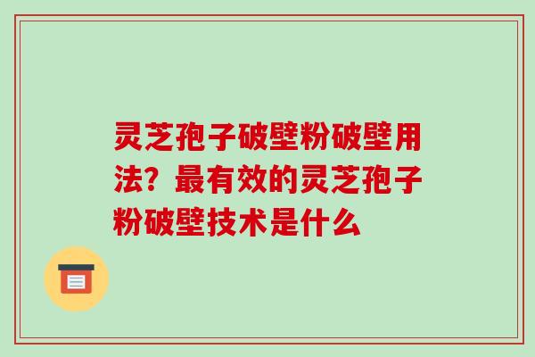 灵芝孢子破壁粉破壁用法?最有效的灵芝孢子粉破壁技术是什么