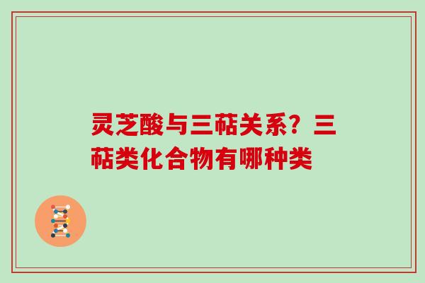 灵芝酸与三萜关系?三萜类化合物有哪种类