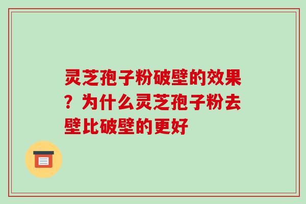 灵芝孢子粉破壁的效果？为什么灵芝孢子粉去壁比破壁的更好