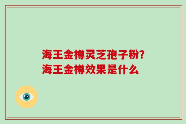 海王金樽灵芝孢子粉?海王金樽效果是什么