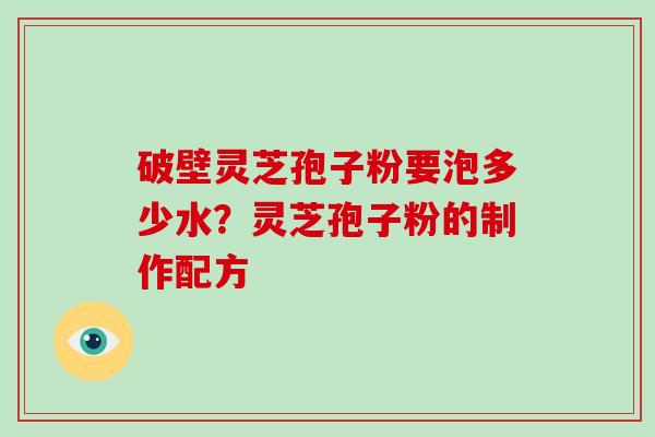 破壁灵芝孢子粉要泡多少水?灵芝孢子粉的制作配方