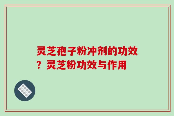 灵芝孢子粉冲剂的功效?灵芝粉功效与作用