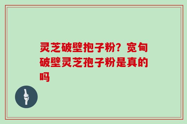 灵芝破壁抱子粉?宽甸破壁灵芝孢子粉是真的吗