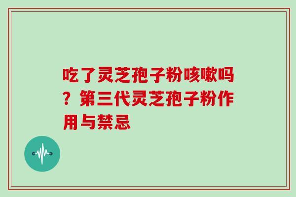 吃了灵芝孢子粉咳嗽吗?第三代灵芝孢子粉作用与禁忌