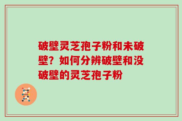 破壁灵芝孢子粉和未破壁?如何分辨破壁和没破壁的灵芝孢子粉