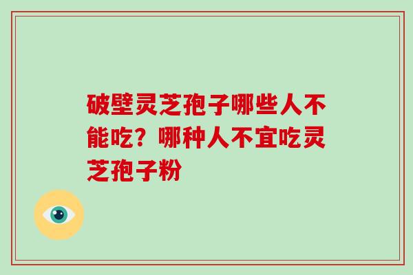 破壁灵芝孢子哪些人不能吃?哪种人不宜吃灵芝孢子粉