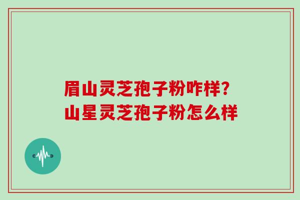 眉山灵芝孢子粉咋样?山星灵芝孢子粉怎么样