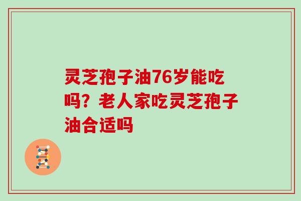 灵芝孢子油76岁能吃吗?老人家吃灵芝孢子油合适吗