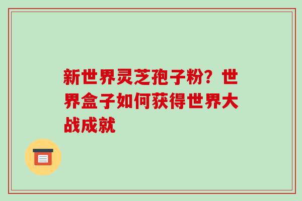 新世界灵芝孢子粉?世界盒子如何获得世界大战成就