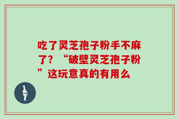 吃了灵芝孢子粉手不麻了?“破壁灵芝孢子粉”这玩意真的有用么