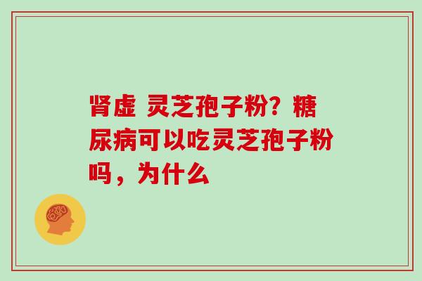 肾虚 灵芝孢子粉？糖尿病可以吃灵芝孢子粉吗，为什么