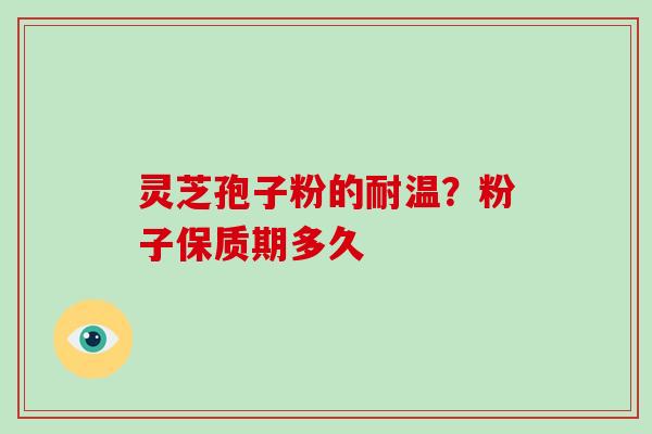 灵芝孢子粉的耐温?粉子保质期多久