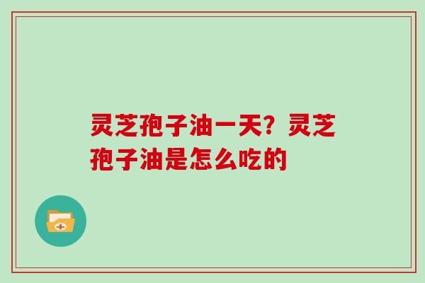 灵芝孢子油一天？灵芝孢子油是怎么吃的