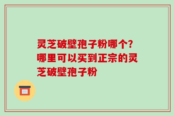 灵芝破壁孢子粉哪个?哪里可以买到正宗的灵芝破壁孢子粉