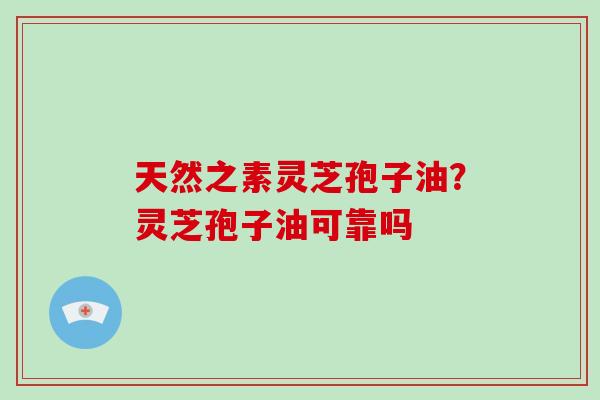天然之素灵芝孢子油?灵芝孢子油可靠吗