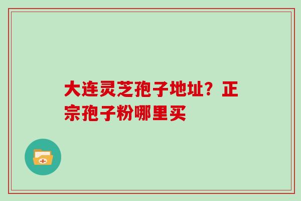 大连灵芝孢子地址?正宗孢子粉哪里买
