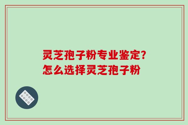 灵芝孢子粉专业鉴定？怎么选择灵芝孢子粉