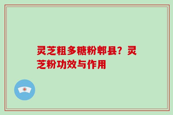 灵芝粗多糖粉郫县？灵芝粉功效与作用