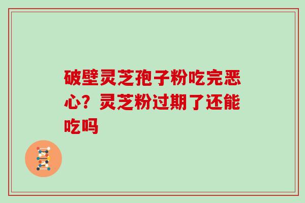 破壁灵芝孢子粉吃完恶心?灵芝粉过期了还能吃吗