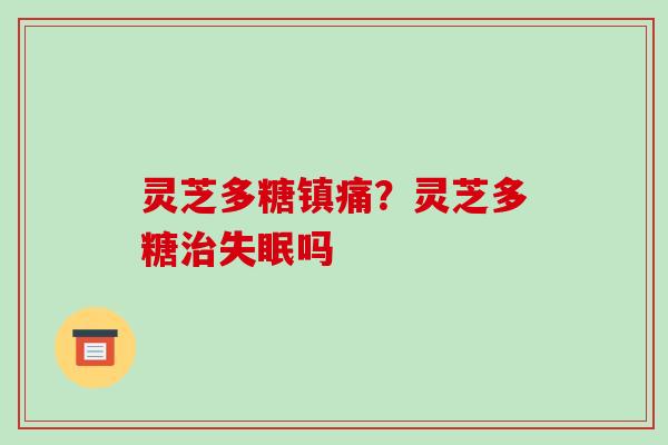 灵芝多糖镇痛?灵芝多糖治失眠吗