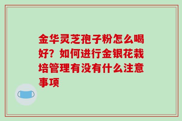 金华灵芝孢子粉怎么喝好？如何进行金银花栽培管理有没有什么注意事项