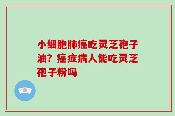 小细胞肺癌吃灵芝孢子油?癌症病人能吃灵芝孢子粉吗