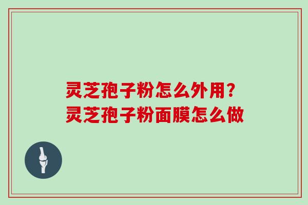 灵芝孢子粉怎么外用？灵芝孢子粉面膜怎么做