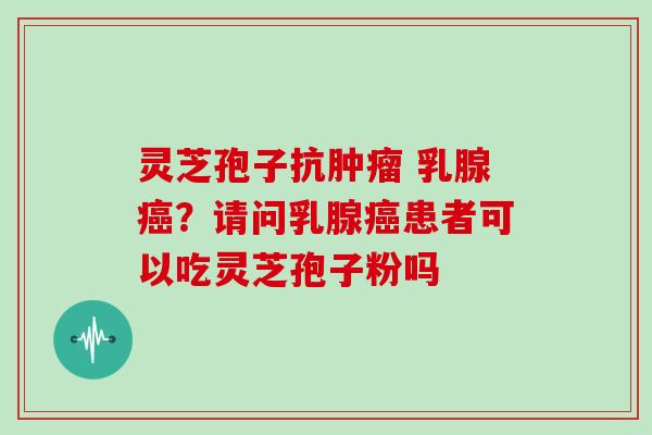 灵芝孢子抗肿瘤 乳腺癌？请问乳腺癌患者可以吃灵芝孢子粉吗