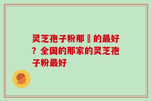 灵芝孢子粉那裡的最好?全国的那家的灵芝孢子粉最好
