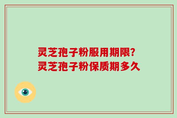 灵芝孢子粉服用期限？灵芝孢子粉保质期多久