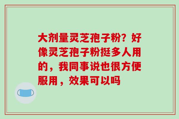大剂量灵芝孢子粉?好像灵芝孢子粉挺多人用的,我同事说也很方便服用,效果可以吗
