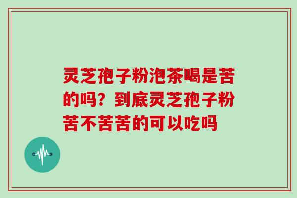 灵芝孢子粉泡茶喝是苦的吗？到底灵芝孢子粉苦不苦苦的可以吃吗