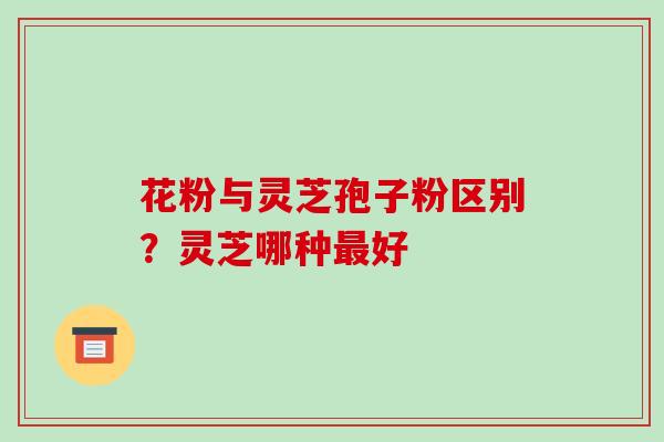 花粉与灵芝孢子粉区别?灵芝哪种最好