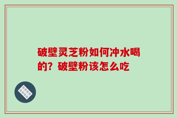 破壁灵芝粉如何冲水喝的？破壁粉该怎么吃